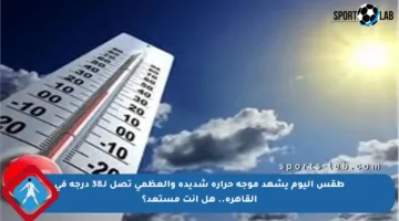 طقس اليوم يشهد موجة حرارة شديدة والعظمى تصل لـ38 درجة في القاهرة.. هل أنت مستعد؟